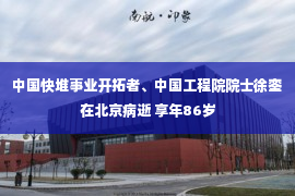 中国快堆事业开拓者、中国工程院院士徐銮在北京病逝 享年86岁