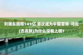 刘强东捐赠149亿 首次成为中国首善  马云(杰克默)为什么没有上榜？