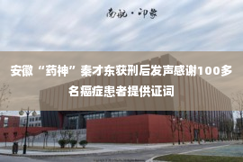 安徽“药神”秦才东获刑后发声感谢100多名癌症患者提供证词