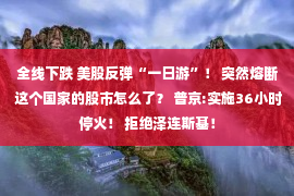 全线下跌 美股反弹“一日游”！ 突然熔断 这个国家的股市怎么了？ 普京:实施36小时停火！ 拒绝泽连斯基！