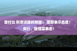 首付比 利率该降的就降！ 建部表示态度！ 央行、银保监表态！