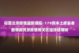 标题北京疫情最新通报: 179例本土感染者新增病例及疫情相关区域持续增加