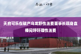 天府可乐在破产乌龙野性消费董事长现身直播间呼吁理性消费