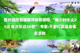 陈约翰患有睡眠呼吸暂停症 “每小时中止25次 每次长达50秒” 专家:不断打鼾是身体在求助