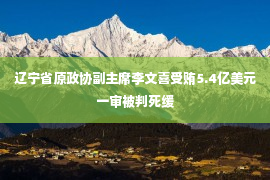 辽宁省原政协副主席李文喜受贿5.4亿美元一审被判死缓