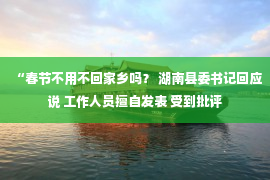 “春节不用不回家乡吗？ 湖南县委书记回应说 工作人员擅自发表 受到批评