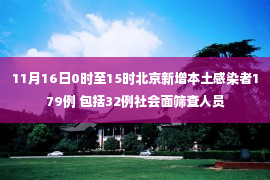 11月16日0时至15时北京新增本土感染者179例 包括32例社会面筛查人员