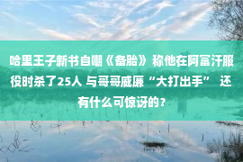 哈里王子新书自嘲《备胎》 称他在阿富汗服役时杀了25人 与哥哥威廉“大打出手”  还有什么可惊讶的？