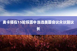 麦卡锡在15轮投票中当选美国会议众议院议长