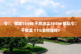 今嶋、蜡城500W 不然冰尘300W 狼队今嶋不愁卖 TTG会抢钱吗？