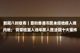 新闻八时收看丨首批香港市民未经检疫入境内地； 劳荣枝案入选年度人民法院十大案件