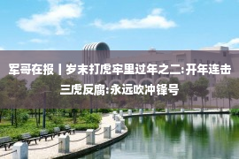 军哥在报丨岁末打虎牢里过年之二:开年连击三虎反腐:永远吹冲锋号