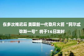 在多次推迟后 美国新一代登月火箭“阿尔忒弥斯一号”将于16日发射