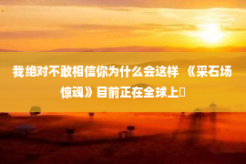 我绝对不敢相信你为什么会这样  《采石场惊魂》目前正在全球上�