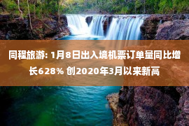 同程旅游: 1月8日出入境机票订单量同比增长628% 创2020年3月以来新高