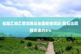 标题乙类乙管实施后全国疫情现状:阳后出现肺炎者约8%