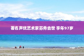 著名声优艺术家苏秀去世 享年97岁