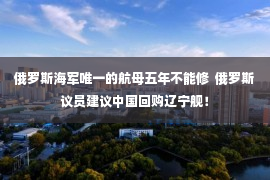 俄罗斯海军唯一的航母五年不能修  俄罗斯议员建议中国回购辽宁舰！