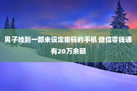 男子捡到一部未设定密码的手机 微信零钱通有20万余额