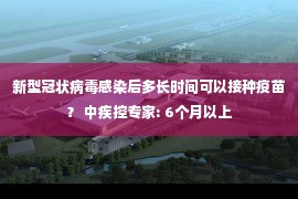 新型冠状病毒感染后多长时间可以接种疫苗？ 中疾控专家: 6个月以上