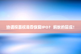 协调投票权是否恢复IPO？ 蚂蚁的回应！