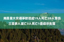 南昌重大交通事故造成19人死亡20人受伤三亚多人溺亡3人死亡1条启示失落