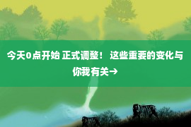 今天0点开始 正式调整！ 这些重要的变化与你我有关→