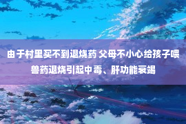 由于村里买不到退烧药 父母不小心给孩子喂兽药退烧引起中毒、肝功能衰竭