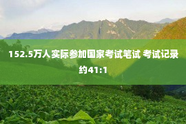 152.5万人实际参加国家考试笔试 考试记录约41:1