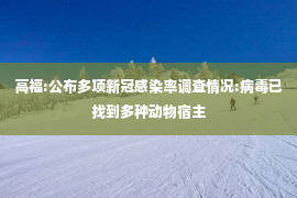 高福:公布多项新冠感染率调查情况:病毒已找到多种动物宿主