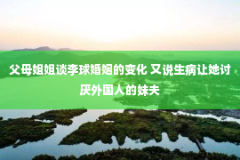 父母姐姐谈李球婚姻的变化 又说生病让她讨厌外国人的妹夫