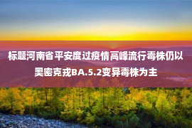 标题河南省平安度过疫情高峰流行毒株仍以奥密克戎BA.5.2变异毒株为主