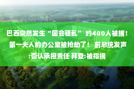 巴西突然发生“国会骚乱” 约400人被捕！ 第一夫人的办公室被抢劫了！ 前总统发声:否认承担责任 拜登:被指摘