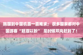 韩国到中国机票一票难求； 很多国家都对中国游客“翘首以盼”  是时候双向赶到了！