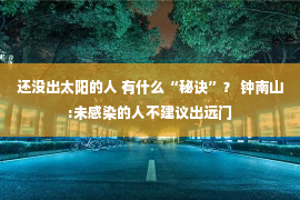 还没出太阳的人 有什么“秘诀”？ 钟南山:未感染的人不建议出远门