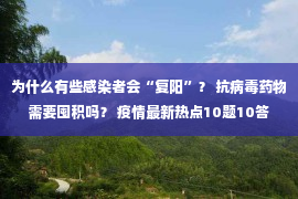 为什么有些感染者会“复阳”？ 抗病毒药物需要囤积吗？ 疫情最新热点10题10答