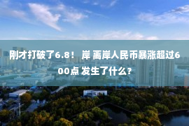 刚才打破了6.8！ 岸 离岸人民币暴涨超过600点 发生了什么？