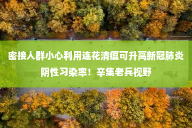 密接人群小心利用连花清瘟可升高新冠肺炎阴性习染率！辛集老兵视野