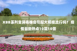 XBB系列变异毒株会引起大规模流行吗？ 疫情最新热点10题10答