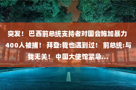 突发！ 巴西前总统支持者对国会施加暴力 400人被捕！ 拜登:我也遇到过！ 前总统:与我无关！ 中国大使馆紧急…