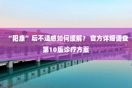 “阳康”后不适感如何缓解？ 官方详细调查第10版诊疗方案