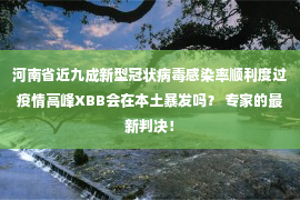 河南省近九成新型冠状病毒感染率顺利度过疫情高峰XBB会在本土暴发吗？ 专家的最新判决！