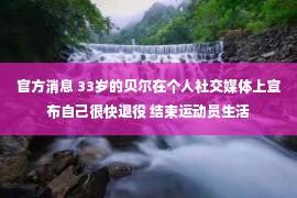 官方消息 33岁的贝尔在个人社交媒体上宣布自己很快退役 结束运动员生活