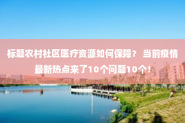 标题农村社区医疗资源如何保障？ 当前疫情最新热点来了10个问题10个！