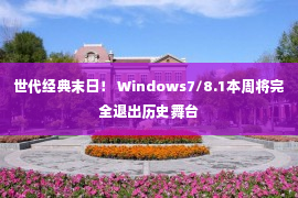 世代经典末日！ Windows7/8.1本周将完全退出历史舞台