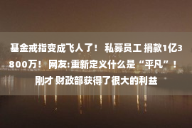 基金戒指变成飞人了！ 私募员工 捐款1亿3800万！ 网友:重新定义什么是“平凡”！ 刚才 财政部获得了很大的利益