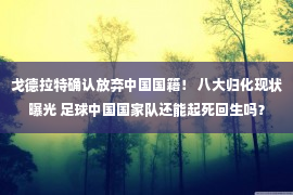 戈德拉特确认放弃中国国籍！ 八大归化现状曝光 足球中国国家队还能起死回生吗？