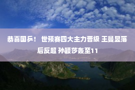 恭喜国乒！ 世预赛四大主力晋级 王曼昱落后反超 孙颖莎轰至11