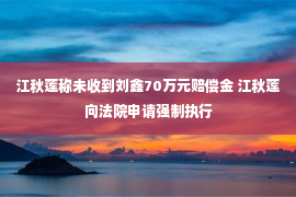 江秋莲称未收到刘鑫70万元赔偿金 江秋莲向法院申请强制执行