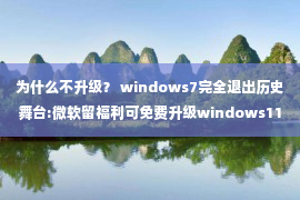 为什么不升级？ windows7完全退出历史舞台:微软留福利可免费升级windows11